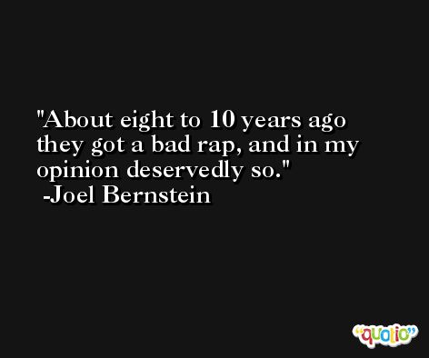 About eight to 10 years ago they got a bad rap, and in my opinion deservedly so. -Joel Bernstein
