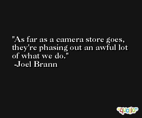 As far as a camera store goes, they're phasing out an awful lot of what we do. -Joel Brann