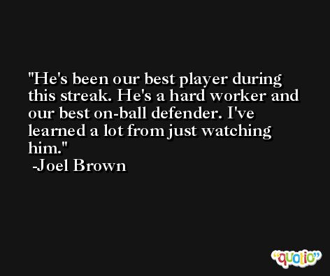 He's been our best player during this streak. He's a hard worker and our best on-ball defender. I've learned a lot from just watching him. -Joel Brown