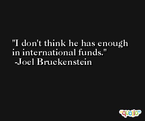 I don't think he has enough in international funds. -Joel Bruckenstein