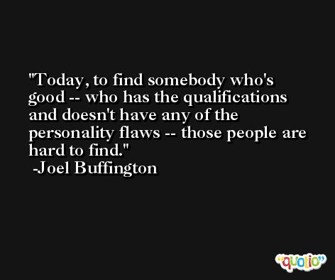 Today, to find somebody who's good -- who has the qualifications and doesn't have any of the personality flaws -- those people are hard to find. -Joel Buffington