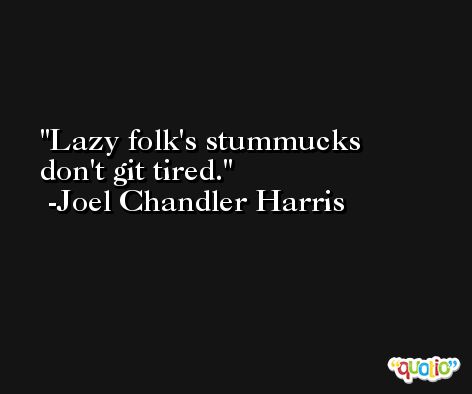 Lazy folk's stummucks don't git tired. -Joel Chandler Harris