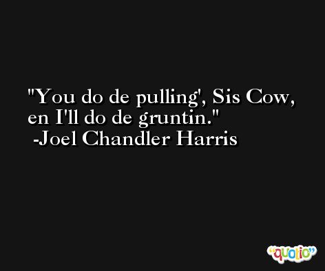You do de pulling', Sis Cow, en I'll do de gruntin. -Joel Chandler Harris