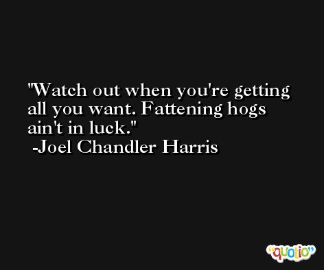 Watch out when you're getting all you want. Fattening hogs ain't in luck. -Joel Chandler Harris
