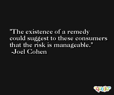 The existence of a remedy could suggest to these consumers that the risk is manageable. -Joel Cohen