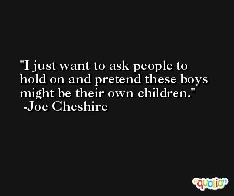 I just want to ask people to hold on and pretend these boys might be their own children. -Joe Cheshire
