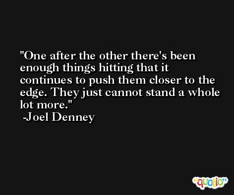One after the other there's been enough things hitting that it continues to push them closer to the edge. They just cannot stand a whole lot more. -Joel Denney
