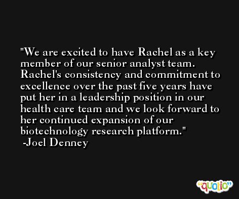 We are excited to have Rachel as a key member of our senior analyst team. Rachel's consistency and commitment to excellence over the past five years have put her in a leadership position in our health care team and we look forward to her continued expansion of our biotechnology research platform. -Joel Denney