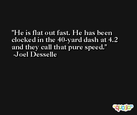 He is flat out fast. He has been clocked in the 40-yard dash at 4.2 and they call that pure speed. -Joel Desselle
