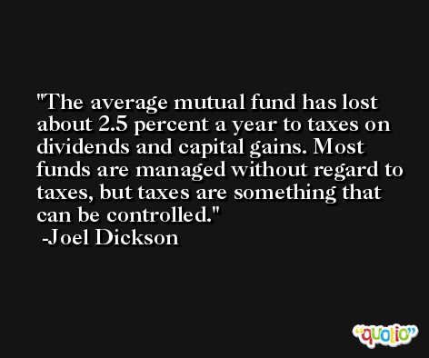 The average mutual fund has lost about 2.5 percent a year to taxes on dividends and capital gains. Most funds are managed without regard to taxes, but taxes are something that can be controlled. -Joel Dickson