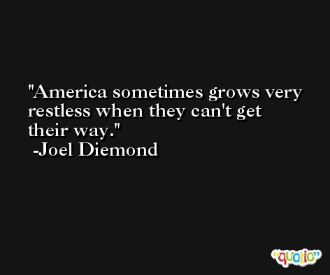 America sometimes grows very restless when they can't get their way. -Joel Diemond