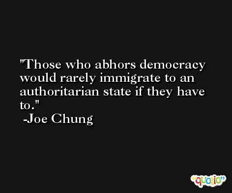 Those who abhors democracy would rarely immigrate to an authoritarian state if they have to. -Joe Chung