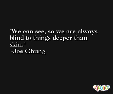 We can see, so we are always blind to things deeper than skin. -Joe Chung