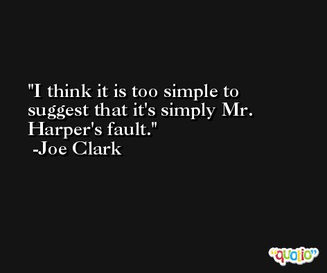 I think it is too simple to suggest that it's simply Mr. Harper's fault. -Joe Clark