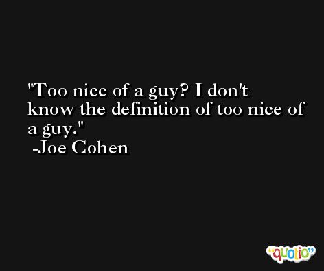 Too nice of a guy? I don't know the definition of too nice of a guy. -Joe Cohen