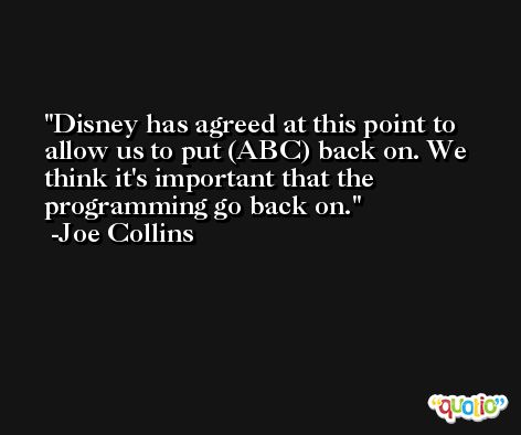 Disney has agreed at this point to allow us to put (ABC) back on. We think it's important that the programming go back on. -Joe Collins