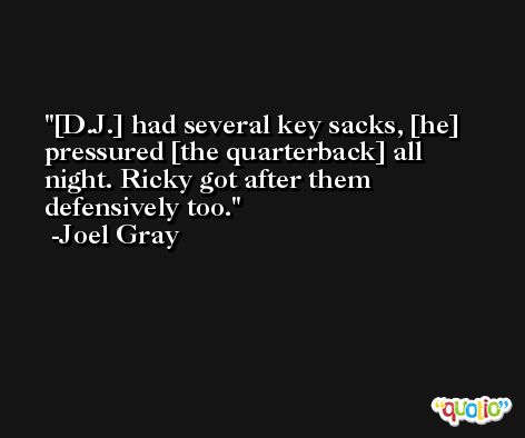 [D.J.] had several key sacks, [he] pressured [the quarterback] all night. Ricky got after them defensively too. -Joel Gray