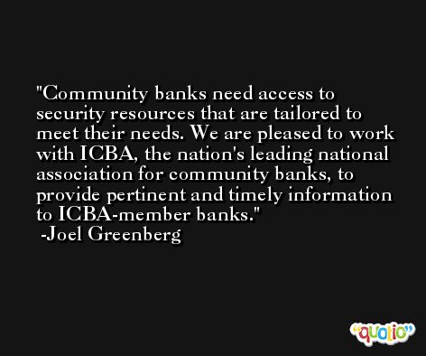 Community banks need access to security resources that are tailored to meet their needs. We are pleased to work with ICBA, the nation's leading national association for community banks, to provide pertinent and timely information to ICBA-member banks. -Joel Greenberg