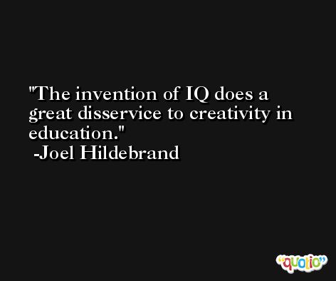 The invention of IQ does a great disservice to creativity in education. -Joel Hildebrand