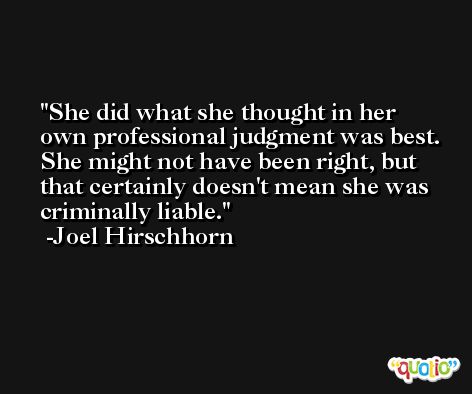 She did what she thought in her own professional judgment was best. She might not have been right, but that certainly doesn't mean she was criminally liable. -Joel Hirschhorn