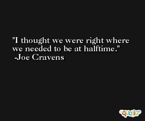 I thought we were right where we needed to be at halftime. -Joe Cravens