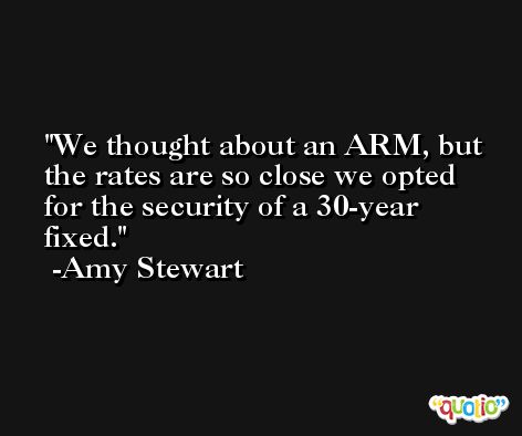 We thought about an ARM, but the rates are so close we opted for the security of a 30-year fixed. -Amy Stewart