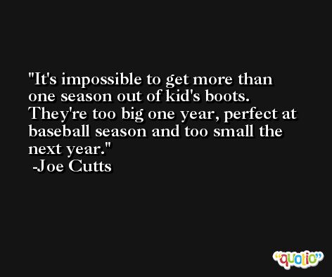 It's impossible to get more than one season out of kid's boots. They're too big one year, perfect at baseball season and too small the next year. -Joe Cutts
