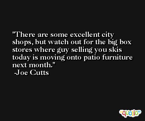There are some excellent city shops, but watch out for the big box stores where guy selling you skis today is moving onto patio furniture next month. -Joe Cutts