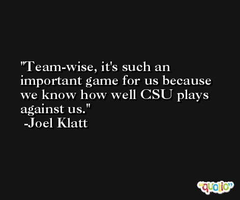 Team-wise, it's such an important game for us because we know how well CSU plays against us. -Joel Klatt