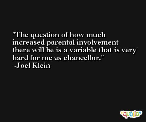 The question of how much increased parental involvement there will be is a variable that is very hard for me as chancellor. -Joel Klein
