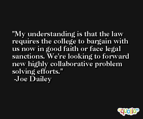 My understanding is that the law requires the college to bargain with us now in good faith or face legal sanctions. We're looking to forward new highly collaborative problem solving efforts. -Joe Dailey