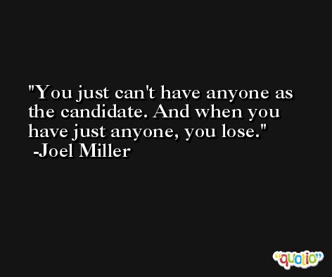 You just can't have anyone as the candidate. And when you have just anyone, you lose. -Joel Miller