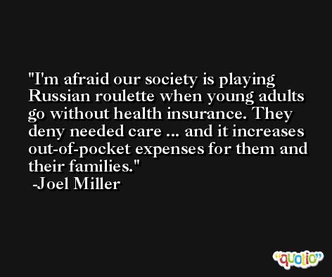 I'm afraid our society is playing Russian roulette when young adults go without health insurance. They deny needed care ... and it increases out-of-pocket expenses for them and their families. -Joel Miller