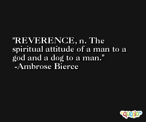 REVERENCE, n. The spiritual attitude of a man to a god and a dog to a man. -Ambrose Bierce