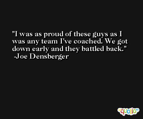 I was as proud of these guys as I was any team I've coached. We got down early and they battled back. -Joe Densberger
