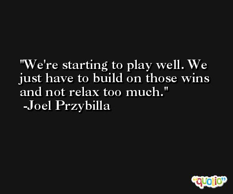 We're starting to play well. We just have to build on those wins and not relax too much. -Joel Przybilla