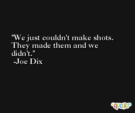 We just couldn't make shots. They made them and we didn't. -Joe Dix