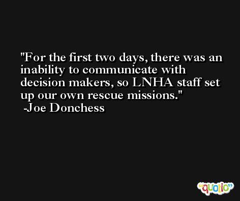 For the first two days, there was an inability to communicate with decision makers, so LNHA staff set up our own rescue missions. -Joe Donchess