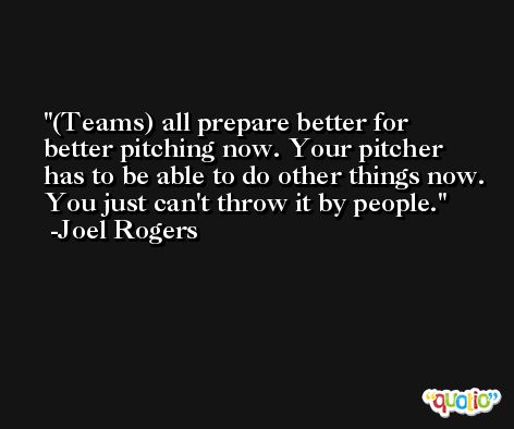 (Teams) all prepare better for better pitching now. Your pitcher has to be able to do other things now. You just can't throw it by people. -Joel Rogers