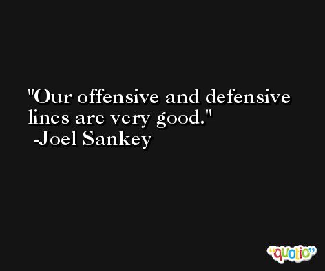 Our offensive and defensive lines are very good. -Joel Sankey