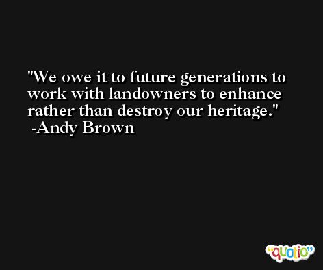 We owe it to future generations to work with landowners to enhance rather than destroy our heritage. -Andy Brown