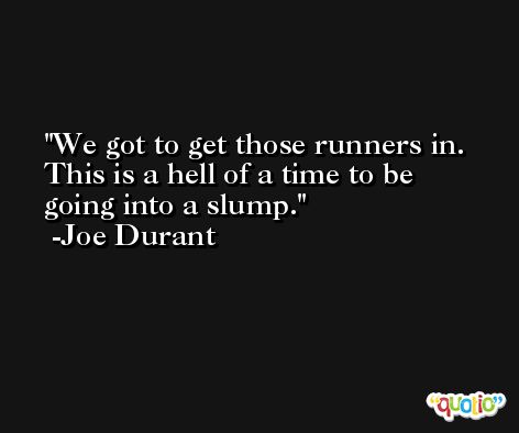 We got to get those runners in. This is a hell of a time to be going into a slump. -Joe Durant