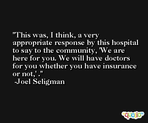 This was, I think, a very appropriate response by this hospital to say to the community, 'We are here for you. We will have doctors for you whether you have insurance or not,' . -Joel Seligman