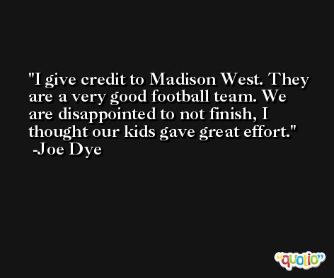 I give credit to Madison West. They are a very good football team. We are disappointed to not finish, I thought our kids gave great effort. -Joe Dye