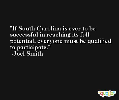 If South Carolina is ever to be successful in reaching its full potential, everyone must be qualified to participate. -Joel Smith