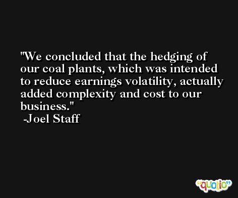 We concluded that the hedging of our coal plants, which was intended to reduce earnings volatility, actually added complexity and cost to our business. -Joel Staff