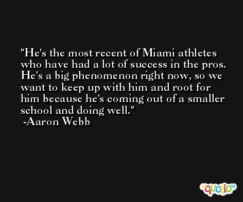 He's the most recent of Miami athletes who have had a lot of success in the pros. He's a big phenomenon right now, so we want to keep up with him and root for him because he's coming out of a smaller school and doing well. -Aaron Webb
