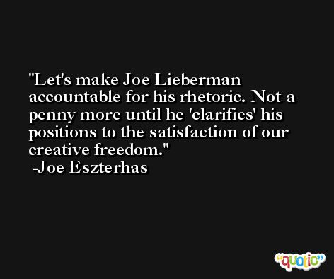 Let's make Joe Lieberman accountable for his rhetoric. Not a penny more until he 'clarifies' his positions to the satisfaction of our creative freedom. -Joe Eszterhas