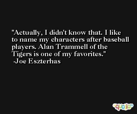Actually, I didn't know that. I like to name my characters after baseball players. Alan Trammell of the Tigers is one of my favorites. -Joe Eszterhas
