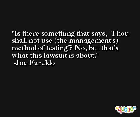 Is there something that says, Thou shall not use (the management's) method of testing'? No, but that's what this lawsuit is about. -Joe Faraldo